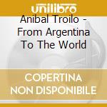 Anibal Troilo - From Argentina To The World cd