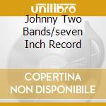 Johnny Two Bands/seven Inch Record