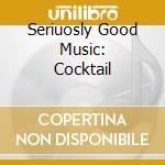 Seriuosly Good Music: Cocktail cd