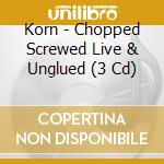Korn - Chopped Screwed Live & Unglued (3 Cd)