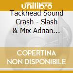 Tackhead Sound Crash - Slash & Mix Adrian Sherwood cd musicale di ARTISTI VARI