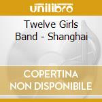 Twelve Girls Band - Shanghai cd musicale di Twelve Girls Band