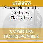 Shawn Mcdonald - Scattered Pieces Live cd