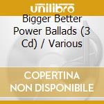 Bigger Better Power Ballads (3 Cd) / Various cd