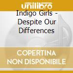 Indigo Girls - Despite Our Differences cd musicale di Indigo Girls
