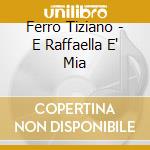 Ferro Tiziano - E Raffaella E' Mia cd musicale di FERRO TIZIANO