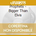 Prophets - Bigger Than Elvis cd musicale di Prophets