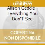 Allison Geddie - Everything You Don'T See cd musicale di Allison Geddie