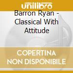 Barron Ryan - Classical With Attitude cd musicale di Barron Ryan