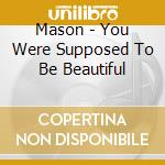 Mason - You Were Supposed To Be Beautiful cd musicale di Mason