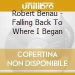 Robert Beriau - Falling Back To Where I Began cd musicale di Robert Beriau