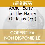 Arthur Barry - In The Name Of Jesus (Ep) cd