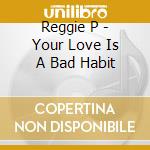 Reggie P - Your Love Is A Bad Habit cd musicale di Reggie P