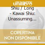 Shiu / Long - Kawai Shiu: Unassuming Music cd