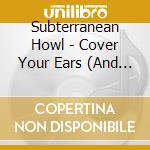 Subterranean Howl - Cover Your Ears (And Close Your Eyes) cd