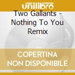 Two Gallants - Nothing To You Remix cd musicale di Gallants Two