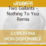 Two Gallants - Nothing To You Remix cd