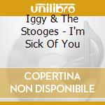 Iggy & The Stooges - I'm Sick Of You cd musicale di IGGY & THE STOOGES