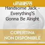 Handsome Jack - Everything'S Gonna Be Alright cd musicale di Handsome Jack