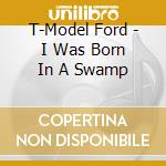 T-Model Ford - I Was Born In A Swamp cd musicale