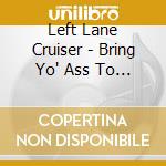 Left Lane Cruiser - Bring Yo' Ass To The Table cd