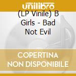 (LP Vinile) B Girls - Bad Not Evil lp vinile di B Girls