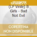 (LP Vinile) B Girls - Bad Not Evil vinile