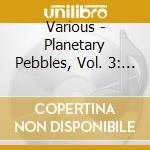 Various - Planetary Pebbles, Vol. 3: Part 2 cd musicale di Artisti Vari