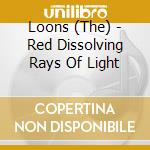 Loons (The) - Red Dissolving Rays Of Light cd musicale di LOONS