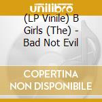 (LP Vinile) B Girls (The) - Bad Not Evil lp vinile di The B girls