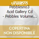Pebblesno3 Acid Gallery Cd - Pebbles Volume 3 The Acid Gallery cd