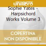 Sophie Yates - Harpsichord Works Volume 3 cd musicale di Sophie Yates