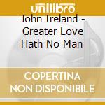 John Ireland - Greater Love Hath No Man cd