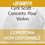 Cyril Scott - Concerto Pour Violon cd musicale di Scott, Cyril