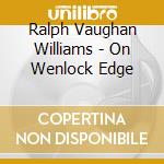 Ralph Vaughan Williams - On Wenlock Edge cd musicale di Ralph Vaughan Williams