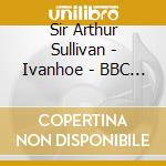 Sir Arthur Sullivan - Ivanhoe - BBC National Orchestra of Wales (3 Cd) cd musicale di Sir Arthur Sullivan