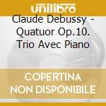 Claude Debussy - Quatuor Op.10. Trio Avec Piano cd musicale di Claude Debussy