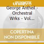 George Antheil - Orchestral Wrks - Vol 1 cd musicale di George Antheil