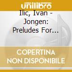 Ilic, Ivan - Jongen: Preludes For Piano cd