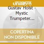 Gustav Holst - Mystic Trumpeter (The) Op.18 cd musicale di Holst, Gustav