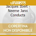 Jacques Ibert - Neeme Jarvi Conducts cd musicale di Jacques Ibert