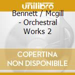Bennett / Mcgill - Orchestral Works 2 cd musicale di Bennett / Mcgill