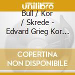 Bull / Kor / Skrede - Edvard Grieg Kor Sings Grieg cd musicale di Bull / Kor / Skrede