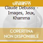 Claude Debussy - Images, Jeux, Khamma cd musicale di Claude Debussy
