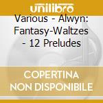Various - Alwyn: Fantasy-Waltzes - 12 Preludes cd