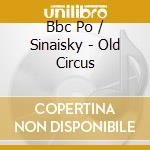 Bbc Po / Sinaisky - Old Circus cd musicale di Bbc Po/Sinaisky