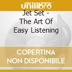 Jet Set - The Art Of Easy Listening cd musicale di Jet Set