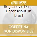Bogdanovic Dus - Unconscious In Brazil cd musicale di Bogdanovic Dus
