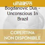 Bogdanovic Dus - Unconscious In Brazil cd