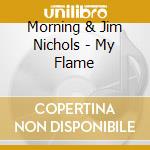 Morning & Jim Nichols - My Flame cd musicale di Morning & Jim Nichols